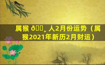 属猴 🌸 人2月份运势（属猴2021年新历2月财运）